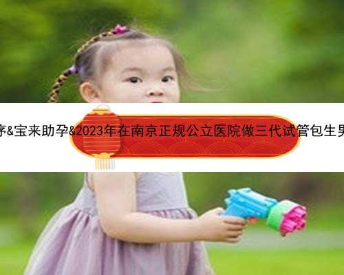 代孕需要经历那些程序&宝来助孕&2023年在南京正规公立医院做三代试管包