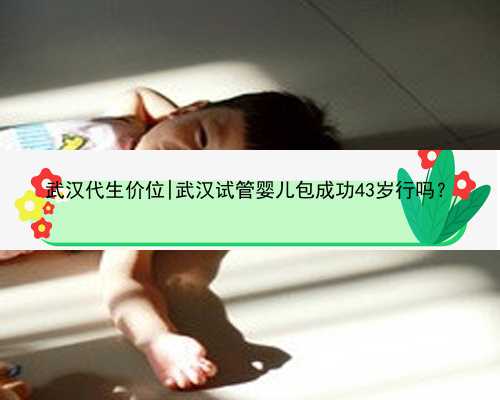 武汉代生价位|武汉试管婴儿包成功43岁行吗？